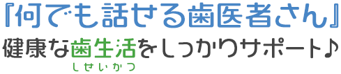 『何でも話せる歯医者さん』健康な歯生活をしっかりサポート♪